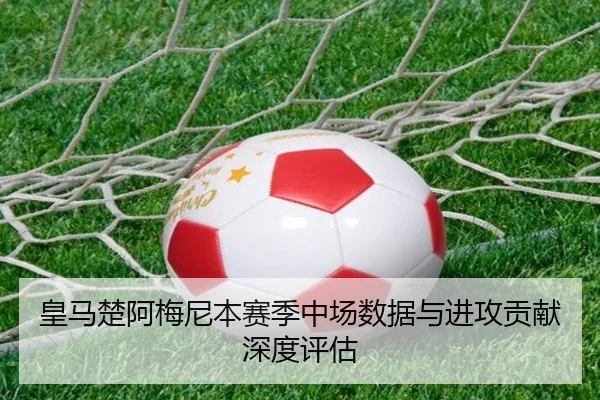 皇马楚阿梅尼本赛季中场数据与进攻贡献深度评估 | 99zhenren